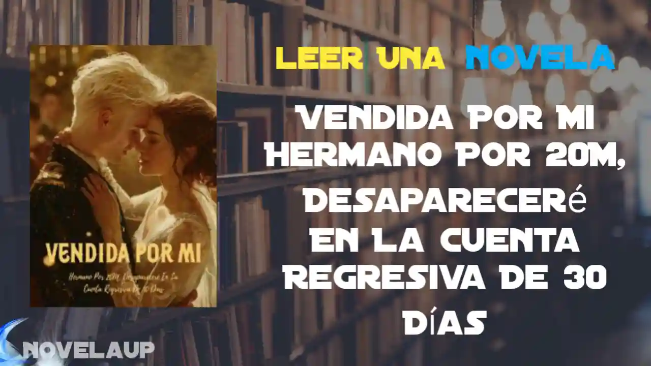 Vendida Por Mi Hermano Por 20M, Desapareceré En La Cuenta Regresiva De 30 Días Novela