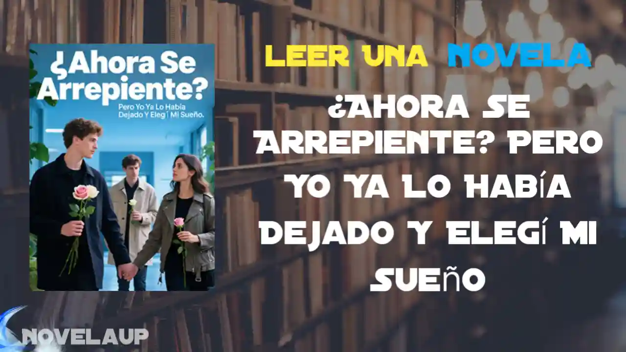 ¿Ahora Se Arrepiente? Pero Yo Ya Lo Había Dejado Y Elegí Mi Sueño Novela