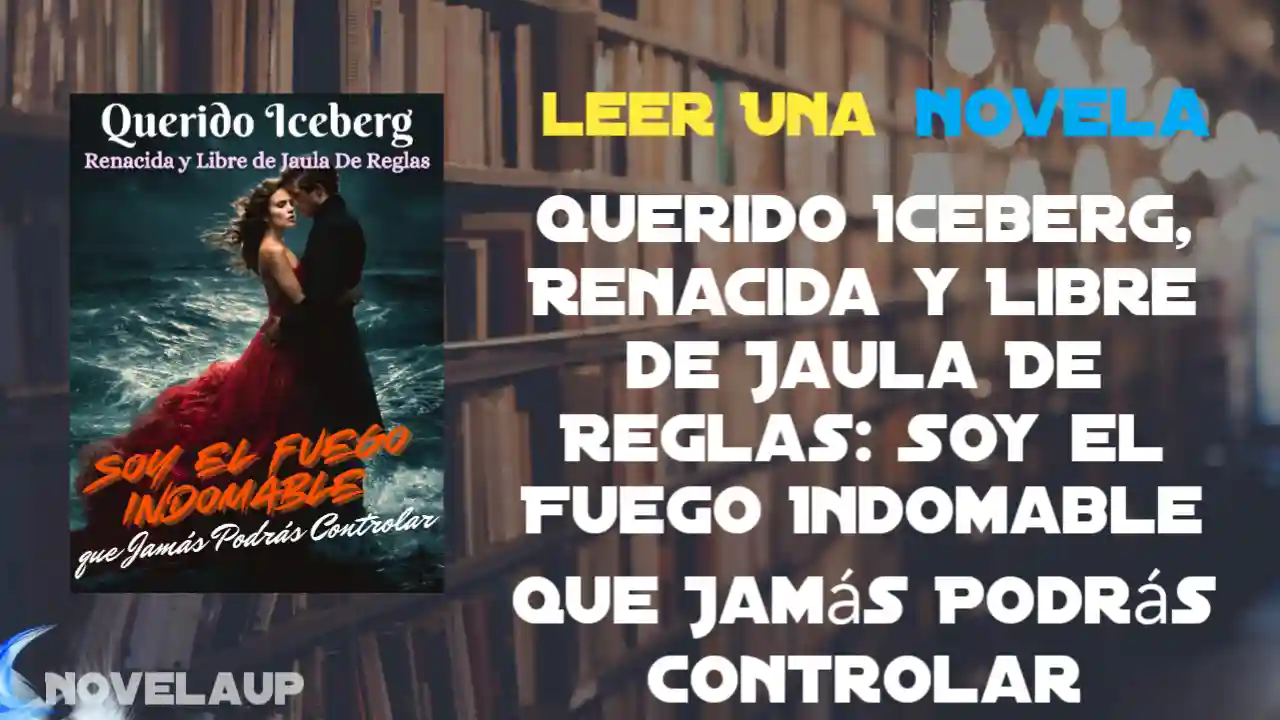 Querido Iceberg, Renacida y Libre de Jaula De Reglas: Soy el Fuego Indomable que Jamás Podrás Controlar Novela