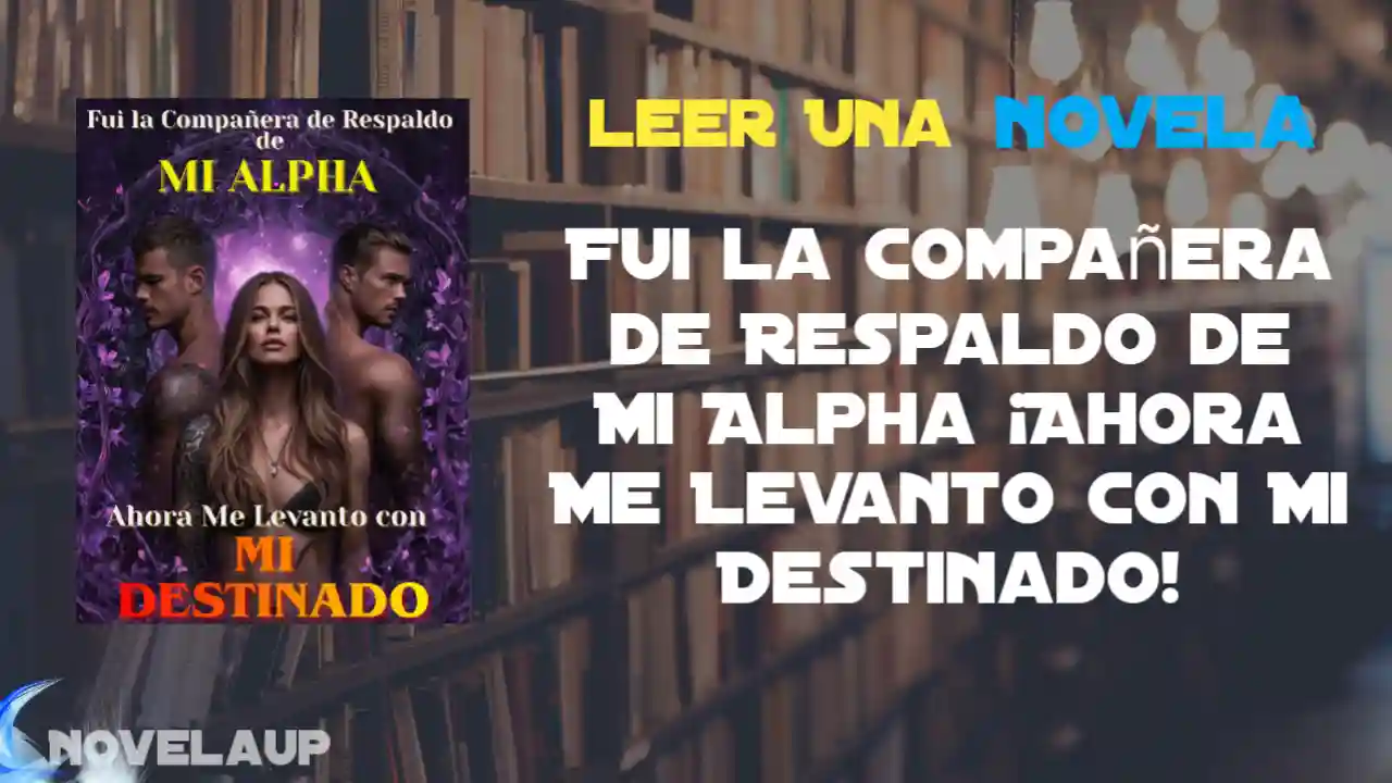 Fui la Compañera de Respaldo de Mi Alpha ¡Ahora Me Levanto con Mi Destinado! Novela