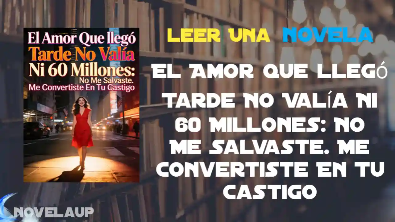 El Amor Que llegó Tarde No Valía Ni 60 Millones: No Me Salvaste. Me Convertiste En Tu Castigo Novela