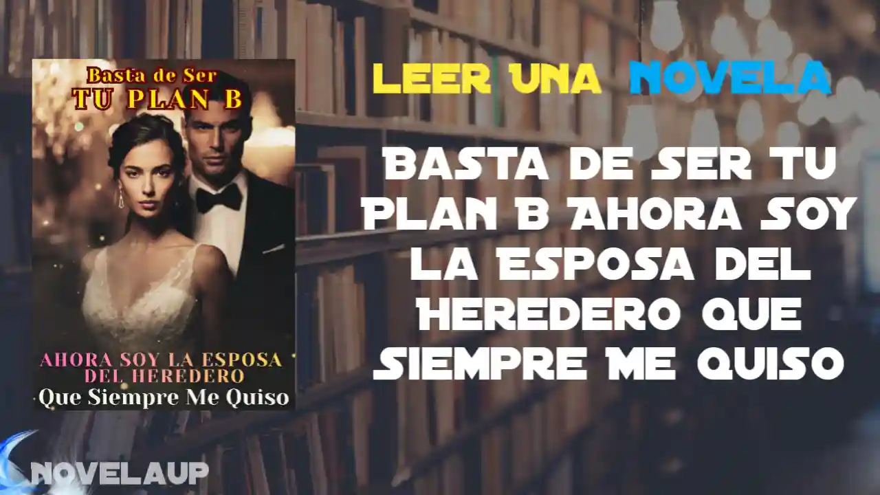 Basta de Ser Tu Plan B Ahora Soy la Esposa del Heredero Que Siempre Me Quiso Novela
