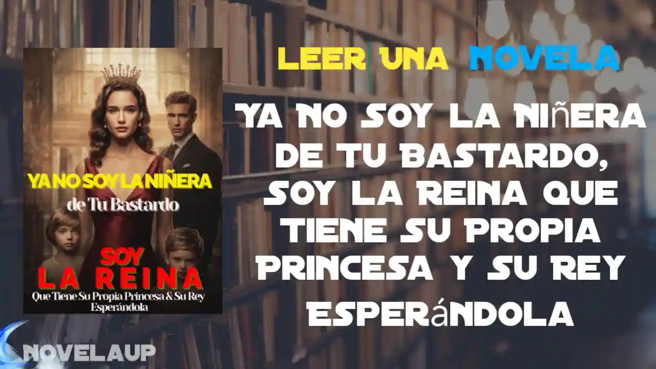 Ya No Soy la Niñera de Tu Bastardo, Soy la Reina Que Tiene Su Propia Princesa y Su Rey Esperándola Novela