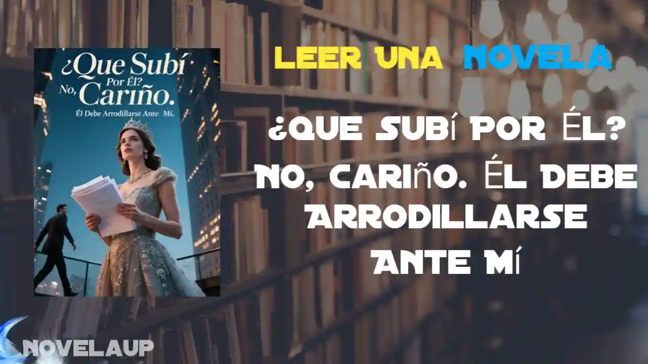 ¿Que Subí Por Él? No, Cariño. Él Debe Arrodillarse Ante Mí Novela