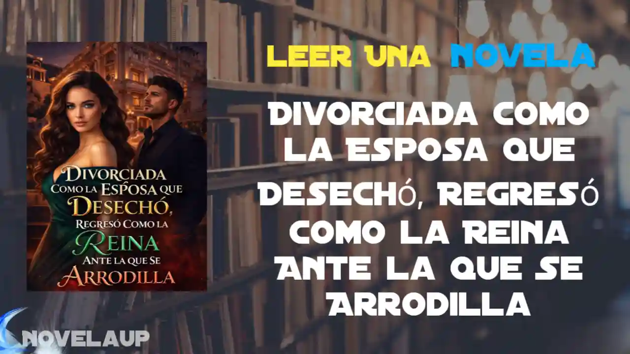 Divorciada Como la Esposa que Desechó, Regresó Como la Reina Ante la que Se Arrodilla Novela